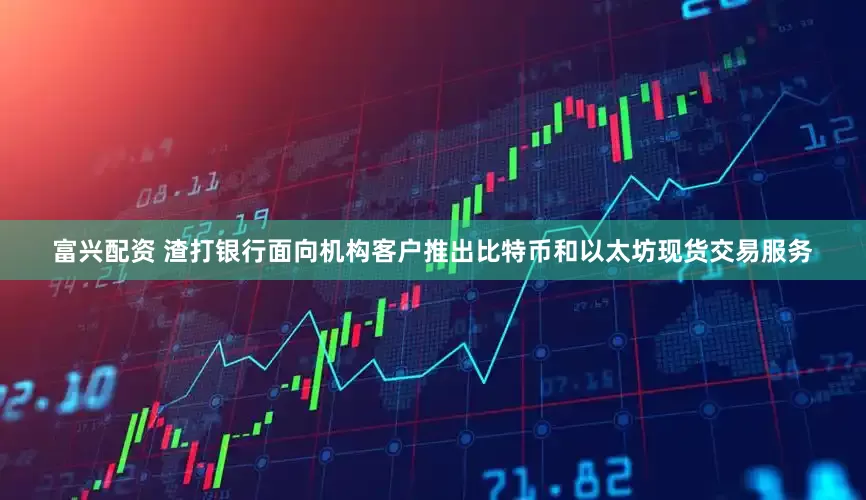 富兴配资 渣打银行面向机构客户推出比特币和以太坊现货交易服务