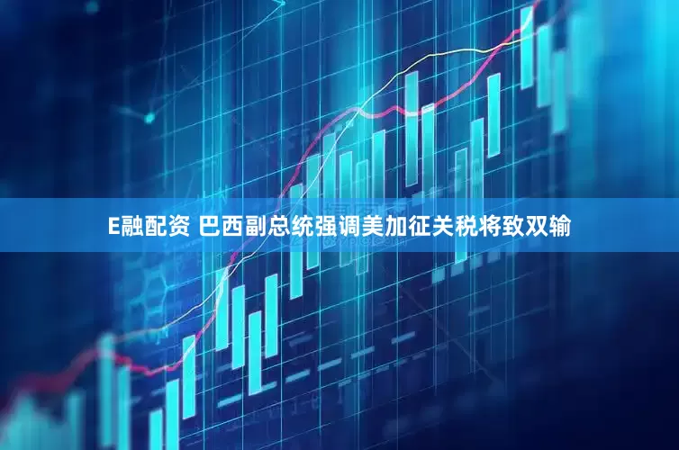 E融配资 巴西副总统强调美加征关税将致双输
