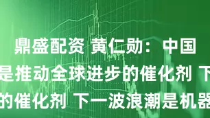 鼎盛配资 黄仁勋：中国的开源AI是推动全球进步的催化剂 下一波浪潮是机器人