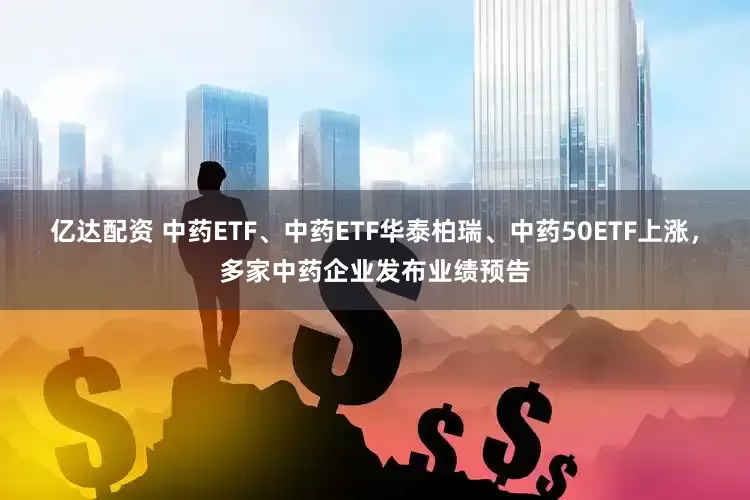 亿达配资 中药ETF、中药ETF华泰柏瑞、中药50ETF上涨，多家中药企业发布业绩预告