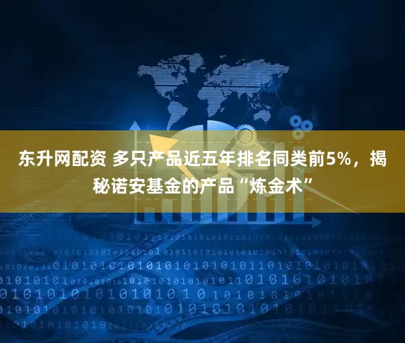 东升网配资 多只产品近五年排名同类前5%，揭秘诺安基金的产品“炼金术”