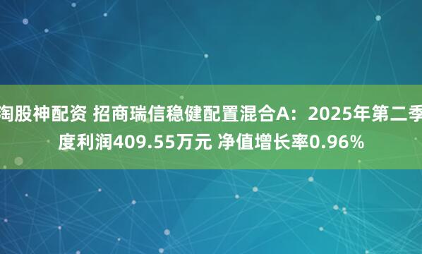 淘股神配资 招商瑞信稳健配置混合A：2025年第二季度利润409.55万元 净值增长率0.96%