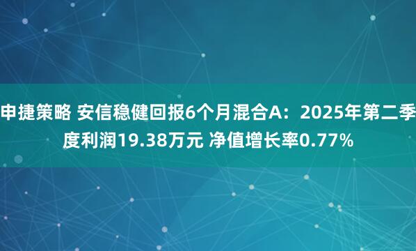 申捷策略 安信稳健回报6个月混合A：2025年第二季度利润19.38万元 净值增长率0.77%