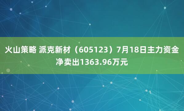 火山策略 派克新材（605123）7月18日主力资金净卖出1363.96万元