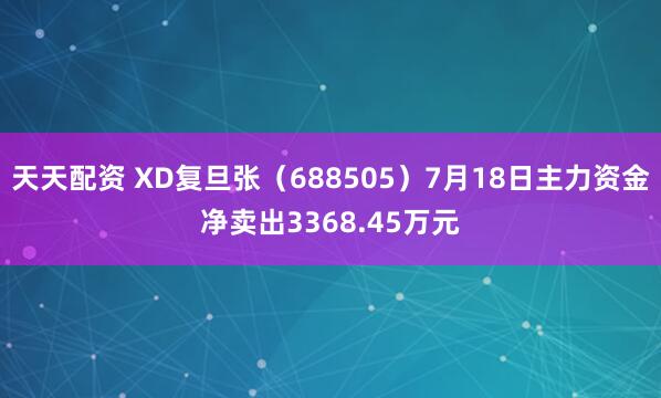 天天配资 XD复旦张（688505）7月18日主力资金净卖出3368.45万元