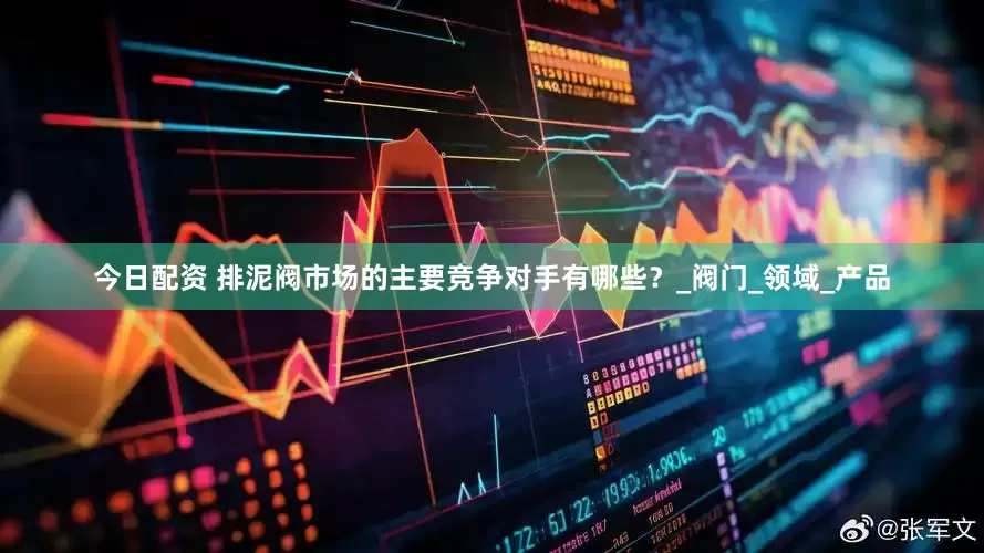 今日配资 排泥阀市场的主要竞争对手有哪些？_阀门_领域_产品