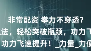 非常配资 拳力不穿透？掌握弧劲练法，轻松突破瓶颈，功力飞速提升！_力量_力便_太极