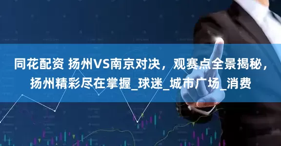 同花配资 扬州VS南京对决，观赛点全景揭秘，扬州精彩尽在掌握_球迷_城市广场_消费