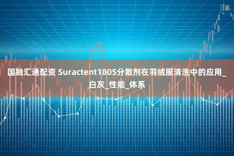 国融汇通配资 Suractent180S分散剂在羽绒服清洗中的应用_白灰_性能_体系