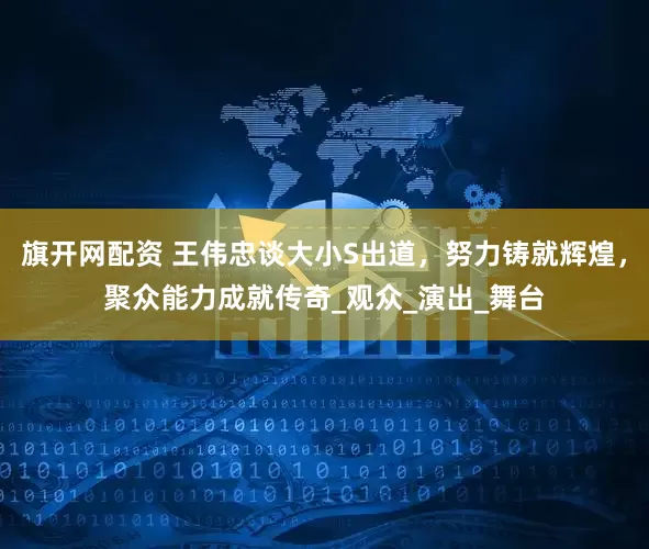 旗开网配资 王伟忠谈大小S出道，努力铸就辉煌，聚众能力成就传奇_观众_演出_舞台