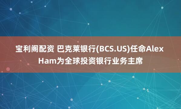 宝利阁配资 巴克莱银行(BCS.US)任命Alex Ham为全球投资银行业务主席
