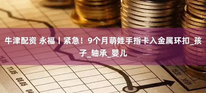 牛津配资 永福丨紧急！9个月萌娃手指卡入金属环扣_孩子_轴承_婴儿