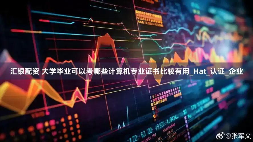 汇银配资 大学毕业可以考哪些计算机专业证书比较有用_Hat_认证_企业