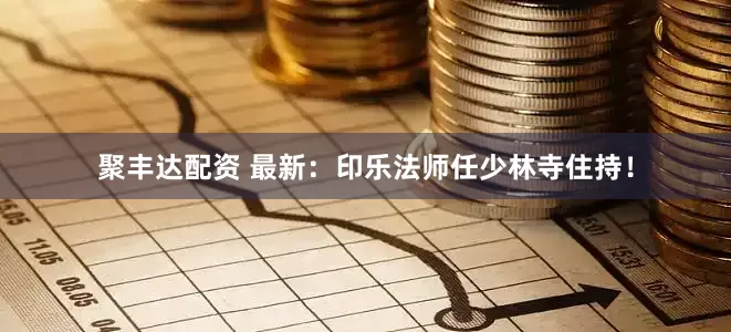 聚丰达配资 最新：印乐法师任少林寺住持！