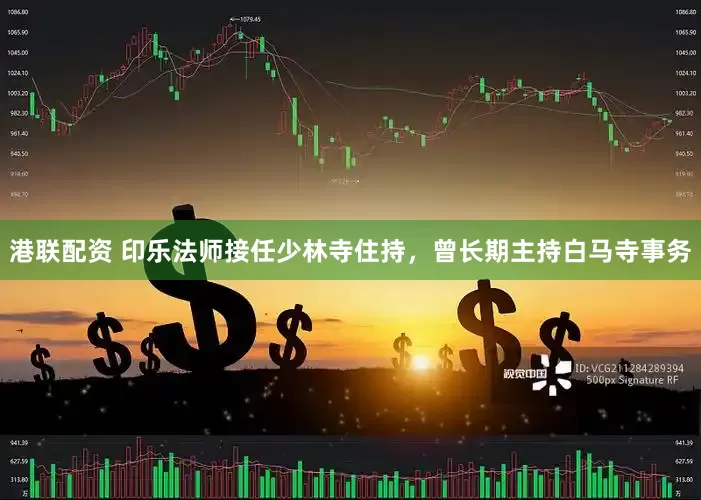 港联配资 印乐法师接任少林寺住持，曾长期主持白马寺事务