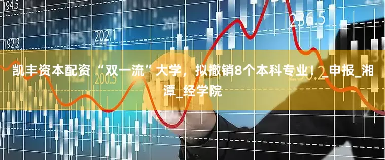 凯丰资本配资 “双一流”大学，拟撤销8个本科专业！_申报_湘潭_经学院