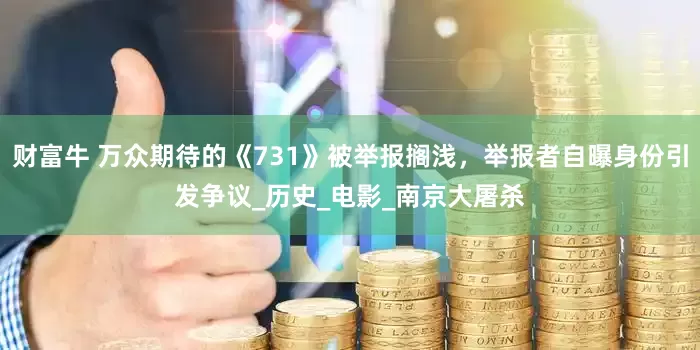 财富牛 万众期待的《731》被举报搁浅，举报者自曝身份引发争议_历史_电影_南京大屠杀