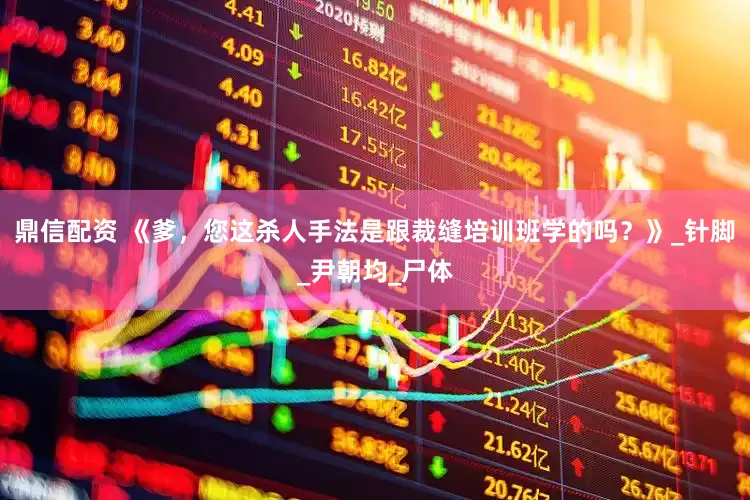鼎信配资 《爹，您这杀人手法是跟裁缝培训班学的吗？》_针脚_尹朝均_尸体