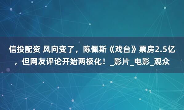 信投配资 风向变了，陈佩斯《戏台》票房2.5亿，但网友评论开始两极化！_影片_电影_观众