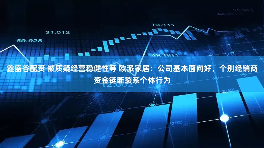 鑫盛谷配资 被质疑经营稳健性等 欧派家居：公司基本面向好，个别经销商资金链断裂系个体行为