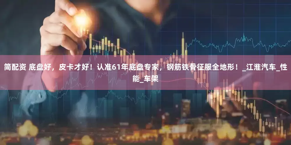 简配资 底盘好，皮卡才好！认准61年底盘专家，钢筋铁骨征服全地形！_江淮汽车_性能_车架