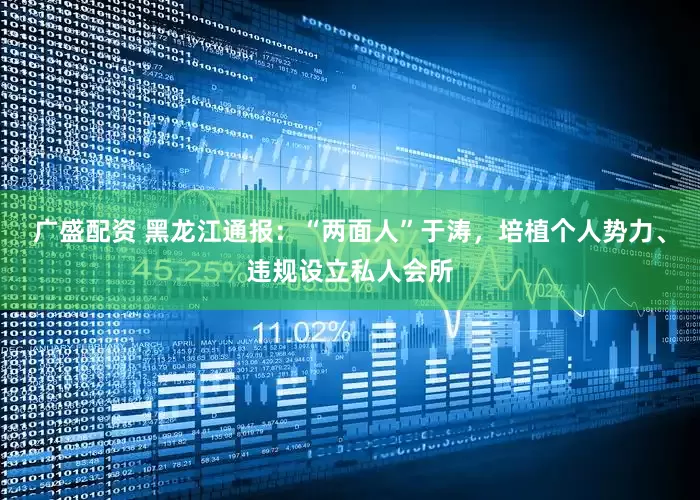 广盛配资 黑龙江通报：“两面人”于涛，培植个人势力、违规设立私人会所