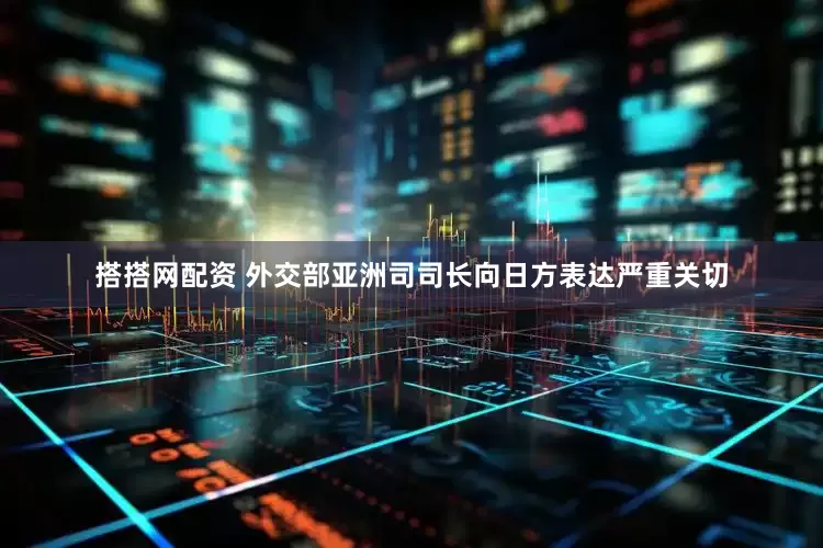 搭搭网配资 外交部亚洲司司长向日方表达严重关切