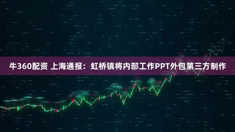 牛360配资 上海通报：虹桥镇将内部工作PPT外包第三方制作