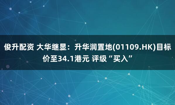 俊升配资 大华继显：升华润置地(01109.HK)目标价至34.1港元 评级“买入”