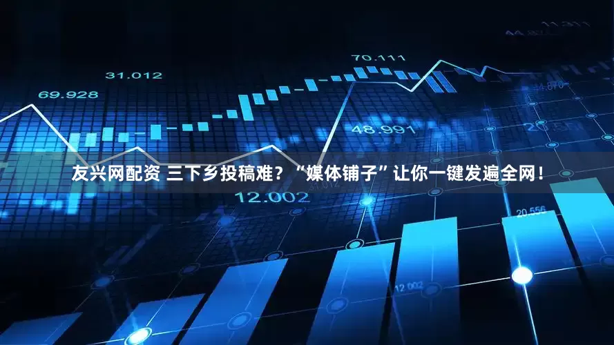 友兴网配资 三下乡投稿难？“媒体铺子”让你一键发遍全网！