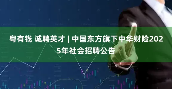粤有钱 诚聘英才 | 中国东方旗下中华财险2025年社会招聘公告