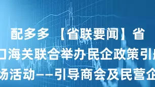 配多多 【省联要闻】省工商联 海口海关联合举办民企政策引航专场活动——引导商会及民营企业成为海南推介人
