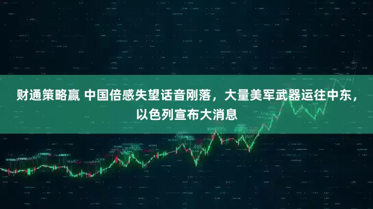 财通策略嬴 中国倍感失望话音刚落，大量美军武器运往中东，以色列宣布大消息