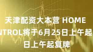 天津配资大本营 HOME CONTROL将于6月25日上午起复牌