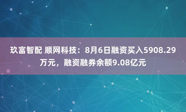 玖富智配 顺网科技：8月6日融资买入5908.29万元，融资融券余额9.08亿元