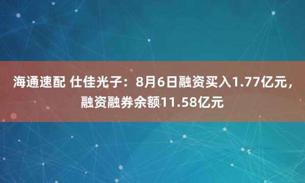 海通速配 仕佳光子：8月6日融资买入1.77亿元，融资融券余额11.58亿元