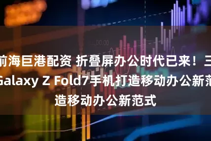 前海巨港配资 折叠屏办公时代已来！三星Galaxy Z Fold7手机打造移动办公新范式
