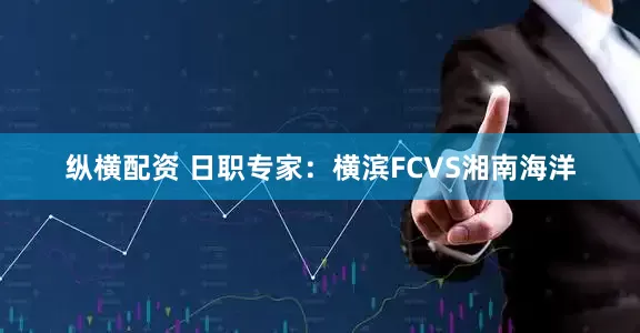 纵横配资 日职专家：横滨FCVS湘南海洋