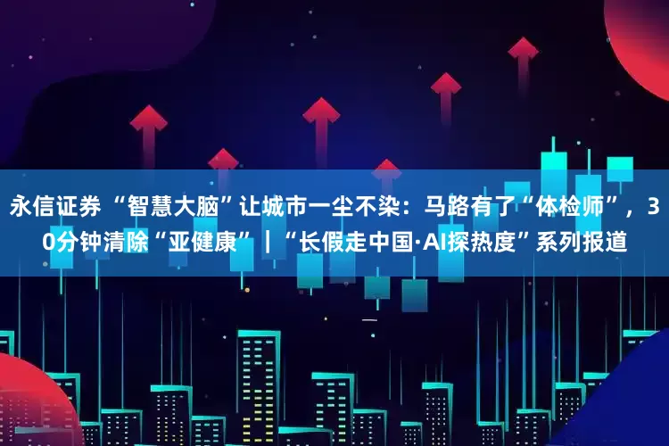 永信证券 “智慧大脑”让城市一尘不染：马路有了“体检师”，30分钟清除“亚健康”｜“长假走中国·AI探热度”系列报道