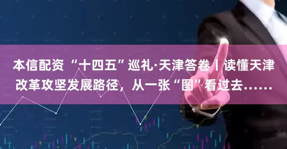 本信配资 “十四五”巡礼·天津答卷丨读懂天津改革攻坚发展路径，从一张“图”看过去……