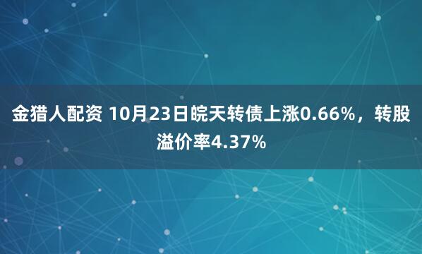 金猎人配资 10月23日皖天转债上涨0.66%，转股溢价率4.37%