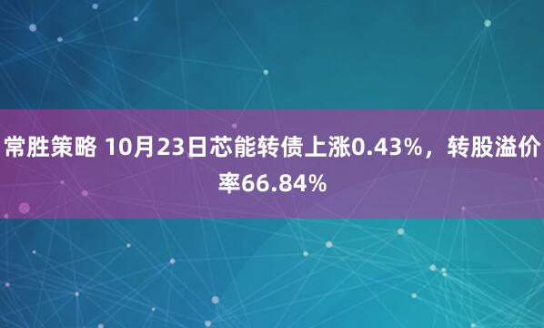 常胜策略 10月23日芯能转债上涨0.43%，转股溢价率66.84%