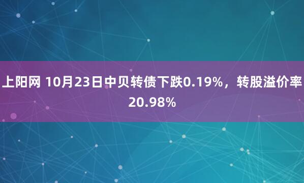 上阳网 10月23日中贝转债下跌0.19%，转股溢价率20.98%