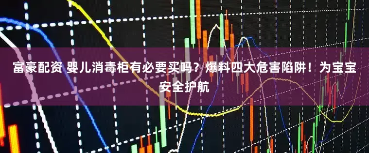 富豪配资 婴儿消毒柜有必要买吗？爆料四大危害陷阱！为宝宝安全护航