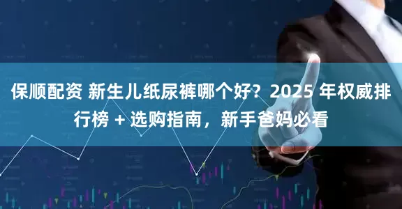 保顺配资 新生儿纸尿裤哪个好?2025 年权威排行榜 + 选购指南,新手爸妈必看
