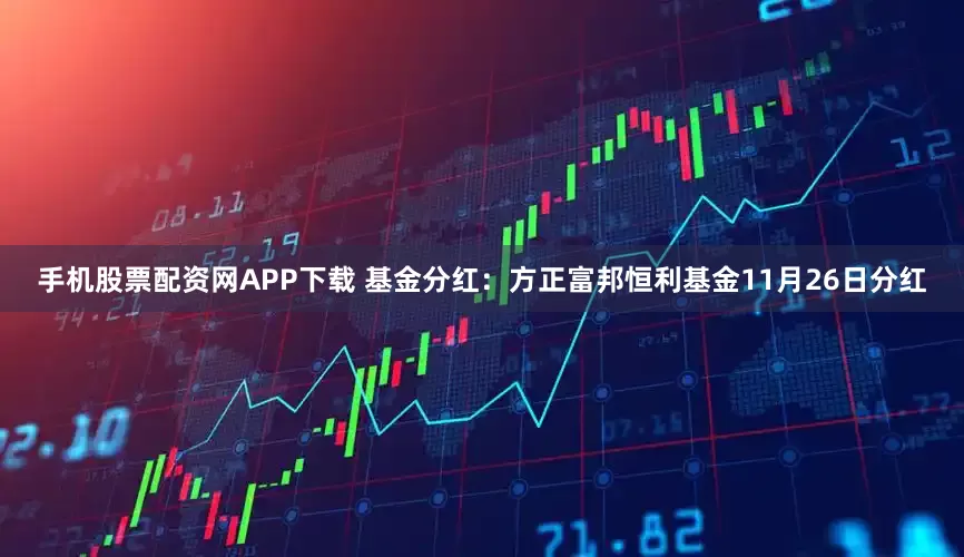 手机股票配资网APP下载 基金分红：方正富邦恒利基金11月26日分红