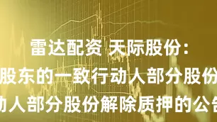 雷达配资 天际股份：关于控股股东的一致行动人部分股份解除质押的公告