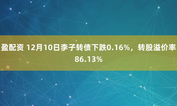 盈配资 12月10日李子转债下跌0.16%，转股溢价率86.13%