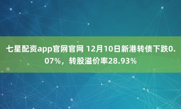 七星配资app官网官网 12月10日新港转债下跌0.07%，转股溢价率28.93%