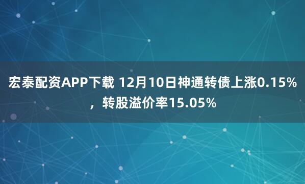 宏泰配资APP下载 12月10日神通转债上涨0.15%，转股溢价率15.05%